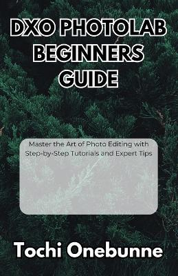 DxO PhotoLab Beginners Guide: Master the Art of Photo Editing with Step-by-Step Tutorials and Expert Tips - Tochi Onebunne - cover