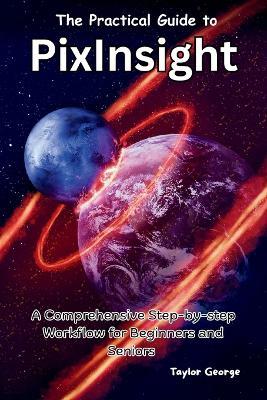 The Practical Guide to PixInsight: A Comprehensive Step-by-step Workflow for Beginners and Seniors - Taylor George - cover