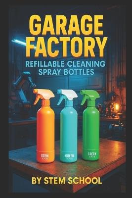 Garage Factory: Refillable Cleaning Spray Bottles: Build, Brand and Sell Eco-Friendly Home Cleaning Products from Your Own Workshop - Stem School - cover