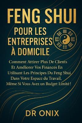 Feng Shui Pour Les Entreprises À Domicile: Comment attirer plus de clients et améliorer vos finances en utilisant les principes du Feng Shui dans votre espace de travail, même si vous avez un budget l - Onix - cover