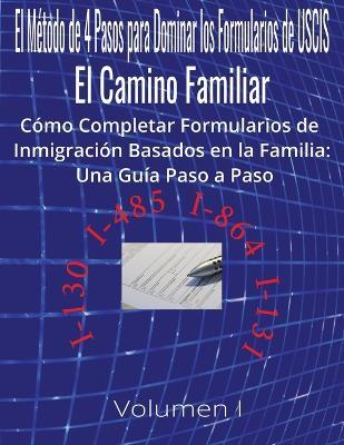 El Método de 4 Pasos para Dominar los Formularios de USCIS: El Camino Familiar Cómo Completar Formularios de Inmigración Basados en la Familia: Una Guía Paso a Paso Volumen I Formularios I-130 I-485 I-864 I-131 - Una S Quest - cover