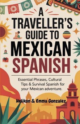 A Traveller's Guide to Mexican Spanish: Essential Phrases, Cultural Tips & Survival Spanish for Your Mexican Adventure - Emma Gonzalez,Helikon Publishing - cover