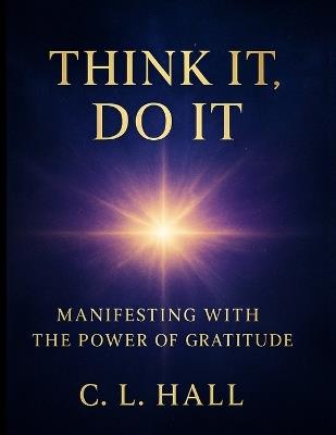 Think It, Do It: Manifesting with the Power of Gratitude: Unlock Your Manifestation Potential Through the Energy of Thanks - C L Hall - cover
