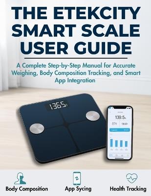 The Etekcity Smart Scale User Guide: A Complete Step-by-Step Manual for Accurate Weighing, Body Composition Tracking, and Smart App Integration - Emma Raynor - cover