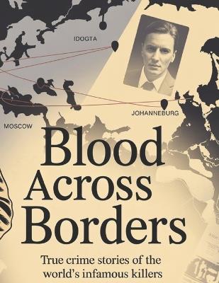 Blood Across Borders: The World's Most Shocking True Crime Stories - From Infamous Murders to Masterminds Who Escaped Justice - Deep - cover