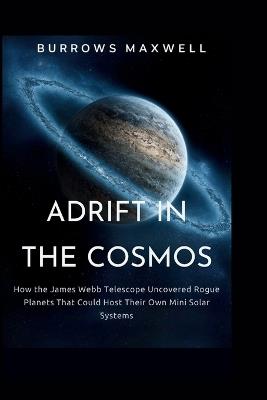 Adrift in the Cosmos: How the James Webb Telescope Uncovered Rogue Planets That Could Host Their Own Mini Solar Systems - Burrows Maxwell - cover