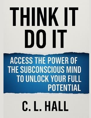 Think It, Do It Access the Power of the Subconscious Mind to Unlock Your Full Potential: Rewire your mind. Reclaim your power. Achieve the life you've been waiting for - C L Hall - cover