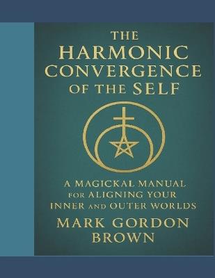 The Harmonic Convergence of the Self: A Magickal Manual for Aligning Your Inner and Outer Worlds1 - Mark Gordon Brown - cover