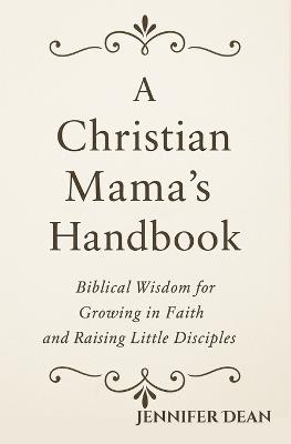A Christian Mama's Handbook: Biblical Wisdom for Growing in Faith and Raising Little Disciples - Jennifer Dean - cover
