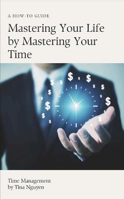 Mastering Your Life by Mastering You Time: Time Management - Tina Nguyen - cover
