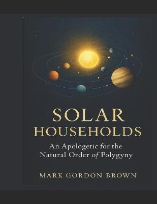 Solar Households: An Apologetic for the Natural Order of Polygyny - Mark Gordon Brown - cover