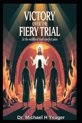 Victory Over the Fiery Trial: In The Middle Of Gods Perfect Plan - Michael H Yeager - cover