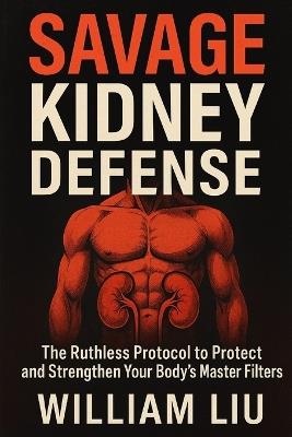 Savage Kidney Defense: The Ruthless Protocol to Protect and Strengthen Your Body's Master Filters - William Liu - cover