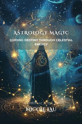 Astrology Magic: Guiding Destiny Through Celestial Energy - Nicole Lau - cover