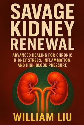 Savage Kidney Renewal: Advanced Healing for Chronic Kidney Stress, Inflammation, and High Blood Pressure - William Liu - cover