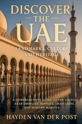 Discover the UAE: Landmarks, Culture, and Heritage: A Comprehensive Guide to the United Arab Emirates' History, Traditions, and Modern Marvels - Hayden Van Der Post - cover