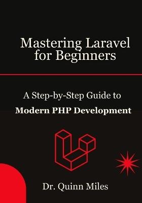 Mastering Laravel for Beginners: A Step-by-Step Guide to Modern PHP Development - Quinn Miles - cover