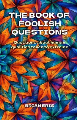 The Book of Foolish Questions: Questions about human qualities taken to extreme - Brian Eris - cover