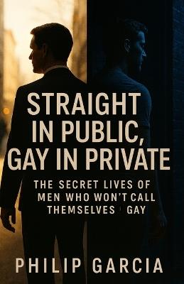 Title: Straight in Public, Gay in Private - The Secret Lives of Men Who Won't Call Themselves Gay: Love, Desire, and the Cost of Living a Double Life - Philip Garcia - cover