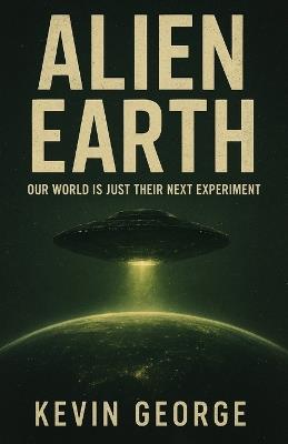 Alien Earth: Our World Is Just Their Next Experiment - Kevin George - cover