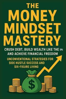 The Money Mindset Mastery: Crush Debt, Build Wealth Like the 1%, and Achieve Financial Freedom: Unconventional Strategies for Side Hustle Success and Six-Figure Living - Michael Fletcher - cover