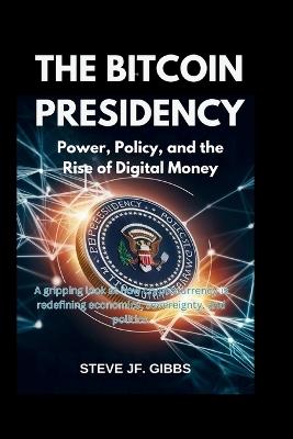 The Bitcoin Presidency: Power, Policy, and the Rise of Digital Money: A gripping look at how cryptocurrency is redefining economics, sovereignty, and politics. - Steve Jf Gibbs - cover