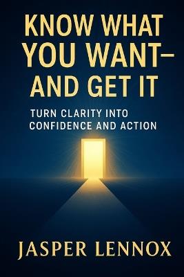 Know What You Want - And Get It: Turn Clarity into Confidence and Action - Jasper Lennox - cover