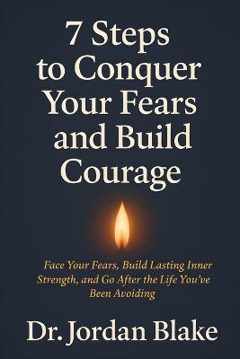 7 Steps to Conquer Your Fears and Build Courage: Face Your Fears, Build Lasting Inner Strength, and Go After the Life You've Been Avoiding - Jordan Blake - cover