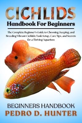 Cichlids Handbook for Beginners: The Complete Beginner's Guide to Choosing, Keeping, and Breeding Vibrant Cichlids: Tank Setup, Care Tips, and Secrets for a Thriving Aquarium - Pedro D Hunter - cover