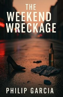 The Weekend Wreckage - How Drug and Drink-Fuelled Escapes Are Ruining More Than Mondays: A raw, unfiltered journey through the Friday-to-Sunday chaos - and the truth about breaking free without losing yourself. - Philip Garcia - cover