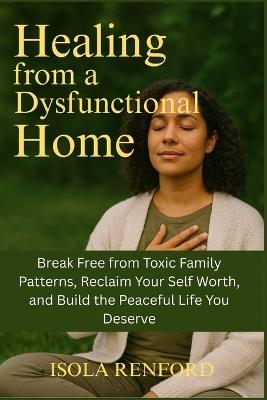 Healing from a Dysfunctional Home: Break Free from Toxic Family Patterns, Reclaim Your Self Worth, and Build the Peaceful Life You Deserve - Isola Renford - cover