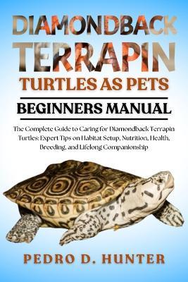 Diamondback Terrapin Turtles as Pets: The Complete Guide to Caring for Diamondback Terrapin Turtles: Expert Tips on Habitat Setup, Nutrition, Health, Breeding, and Lifelong Companionship - Pedro D Hunter - cover