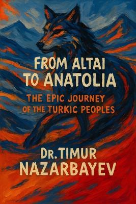From the Altai to Anatolia: The Epic Journey of the Turkic Peoples: A Comprehensive History of Turkic Civilizations from Ancient Warriors to Modern Nations - Timur Nazarbayev - cover