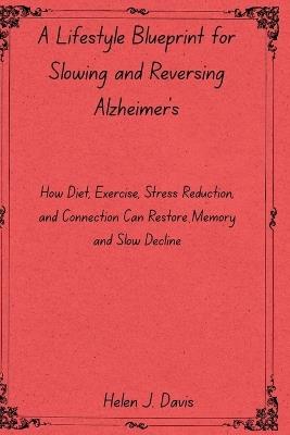 A Lifestyle Blueprint for Slowing and Reversing Alzheimer's: How Diet, Exercise, Stress Reduction, and Connection Can Restore Memory and Slow Decline - Helen J Davis - cover