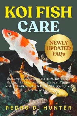 Koi Fish Care: The Complete Guide To Raising Vibrant Koi Fish And Building A Thriving Pond Ecosystem: Expert Tips On Feeding, Health, Breeding, Behavior, Water Quality, And Year-Round Care - Pedro D Hunter - cover