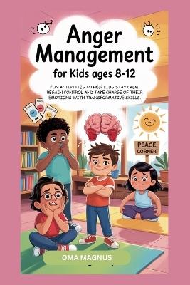 Anger Management for Kids Ages 8-12: Fun Activities to Help Kids Stay Calm, Regain Control and Take Charge of Their Emotions with Transformative Skills. - Oma Magnus - cover