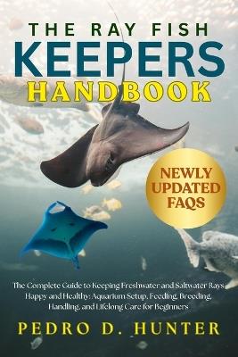 The Ray Fish Keepers Handbook: The Complete Guide to Keeping Freshwater and Saltwater Rays Happy and Healthy: Aquarium Setup, Feeding, Breeding, Handling, and Lifelong Care for Beginners - Pedro D Hunter - cover