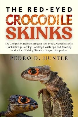 The Red-Eyed Crocodile Skinks: The Complete Guide to Caring for Red-Eyed Crocodile Skinks: Habitat Setup, Feeding, Handling, Health Tips, and Breeding Advice for a Thriving Miniature Dragon Companion - Pedro D Hunter - cover