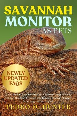 Savannah Monitor as Pets: The Complete Beginner to Expert Guide to Caring, Feeding, Housing, Handling, Behavior, and Taming Savannah Monitors for a Happy and Healthy Life - Pedro D Hunter - cover