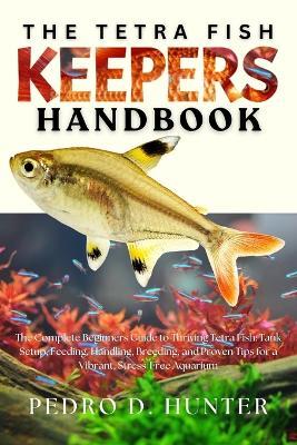 The Tetra Fish Keepers Handbook: The Complete Beginners Guide to Thriving Tetra Fish: Tank Setup, Feeding, Handling, Breeding, and Proven Tips for a Vibrant, Stress-Free Aquarium - Pedro D Hunter - cover