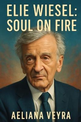 Elie Wiesel: SOUL ON FIRE: Honoring the Life, Legacy, and Human Rights Advocacy of a Holocaust Survivor and Nobel Peace Laureate - Aeliana Veyra - cover