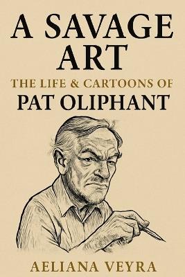 A Savage Art: THE LIFE & CARTOONS OF PAT OLIPHANT: The Bold Satire and Political Commentary that Defined an Era - Aeliana Veyra - cover