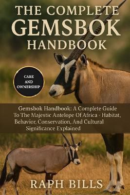 The Complete Gemsbok Handbook: Gemsbok Handbook: A Complete Guide To The Majestic Antelope Of Africa - Habitat, Behavior, Conservation, And Cultural Significance Explained. - Raph Bills - cover