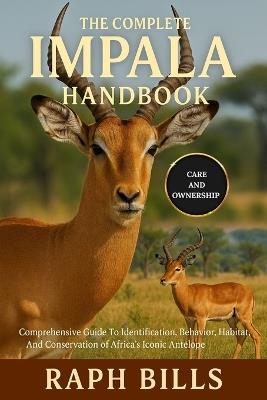 The Complete Impala Handbook: Comprehensive Guide To Identification, Behavior, Habitat, And Conservation of Africa's Iconic Antelope. - Raph Bills - cover
