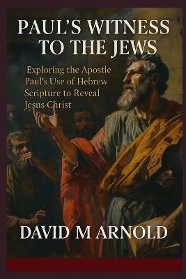 Paul's Witness to the Jews: Exploring the Apostle Paul's Use of Hebrew Scripture to Reveal Jesus Christ - David M Arnold - cover