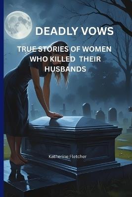 Deadly Vows: True Stories of Women Who Killed Their Husbands - Katherine Fletcher - cover
