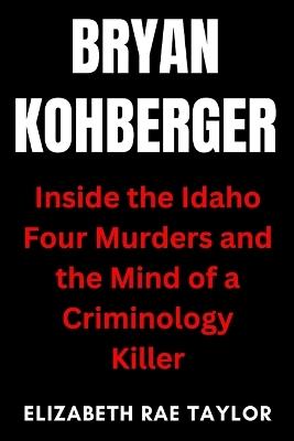 Bryan Kohberger: Inside the Idaho Four Murders and the Mind of a Criminology Killer - Elizabeth Rae Taylor - cover