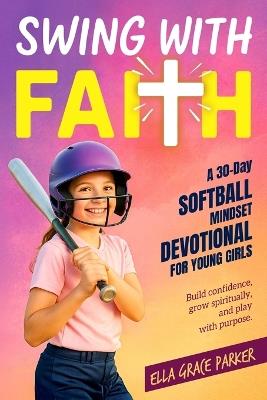 Swing with Faith: A 30-Day Softball Mindset Devotional for Young Girls to Build Confidence, Grow Spiritually, and Play with Purpose - Ella Grace Parker - cover