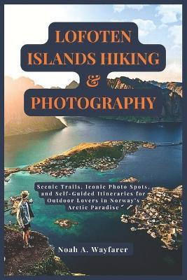 Lofoten Islands Hiking & Photography: Scenic Trails, Iconic Photo Spots, and Self-Guided Itineraries for Outdoor Lovers in Norway's Arctic Paradise - Noah A Wayfarer - cover