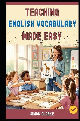 Teaching English Vocabulary Made Easy: A Teacher's Handbook From Basics to Advanced Techniques for Making Vocabulary Fun, Fast, and Unforgettable in 10 Days. - Leo Harrison,Simon Clarke - cover